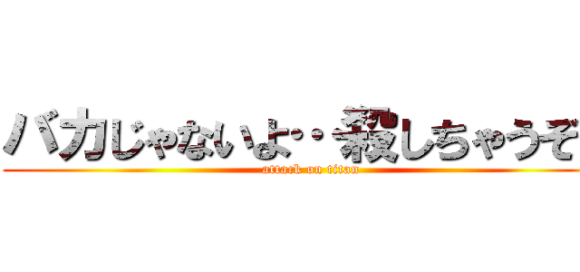 バカじゃないよ…殺しちゃうぞ？ (attack on titan)