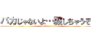 バカじゃないよ…殺しちゃうぞ？ (attack on titan)