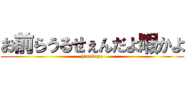 お前らうるせぇんだよ暇かよ (himakayo)