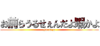 お前らうるせぇんだよ暇かよ (himakayo)