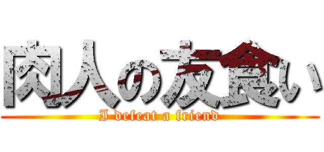 肉人の友食い (I defeat a friend)