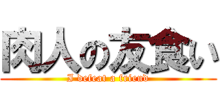 肉人の友食い (I defeat a friend)