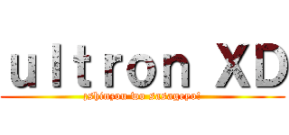 ｕｌｔｒｏｎ ＸＤ (¡shinzou wo sasageyo!)