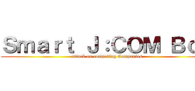 Ｓｍａｒｔ Ｊ：ＣＯＭ Ｂｏｘ (attack on competing Companies)