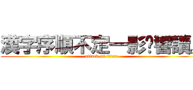 漢字序順不定一影閱響讀。 (attack on titan)