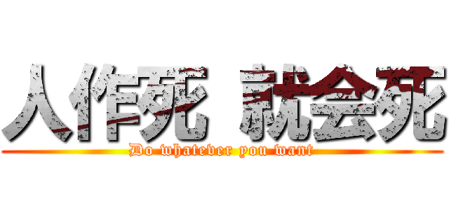人作死 就会死 (Do whatever you want)