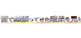 皆で頑張ってきた成果を見せてください (show our best !!)