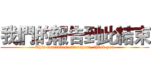 我們的報告到此結束 (This concludes our report, thank you)