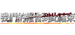 我們的報告到此結束 (This concludes our report, thank you)