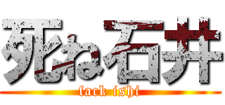 死ね石井 (fack ishi)