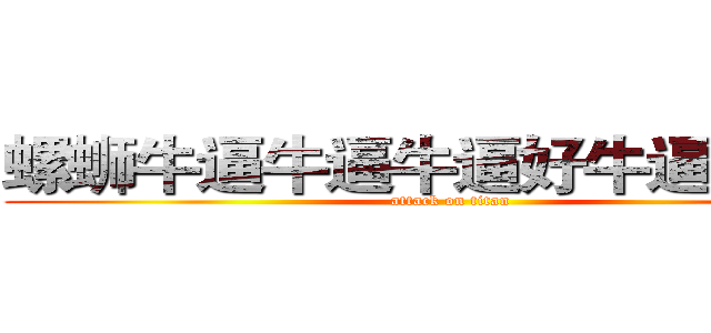 螺蛳牛逼牛逼牛逼好牛逼哦儿耶 (attack on titan)