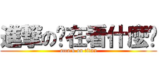 進撃の你在看什麼啦 (attack on titan)