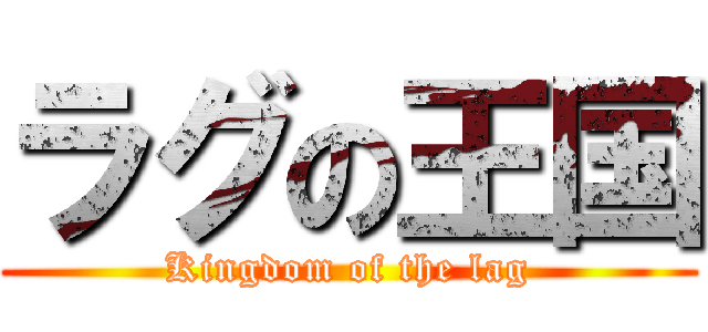 ラグの王国 (Kingdom of the lag)