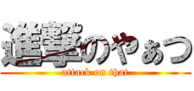 進撃のやぁつ (attack on that)