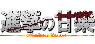 進撃の甘樂 (attack on Kanro)
