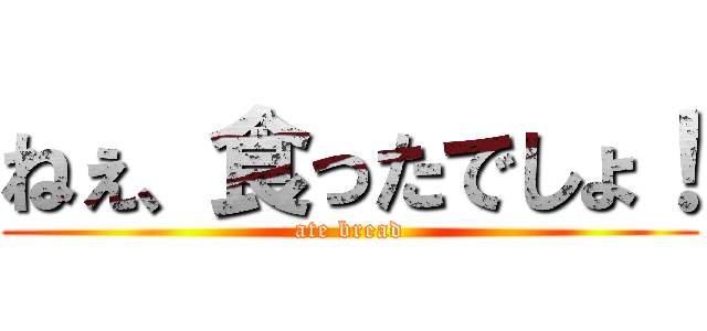 ねぇ、食ったでしょ！ (ate bread)