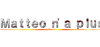 Ｍａｔｔｅｏ ｎ'ａ ｐｌｕｓ (D'anus)