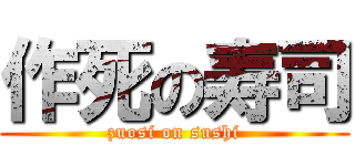 作死の寿司 (zuosi on sushi)