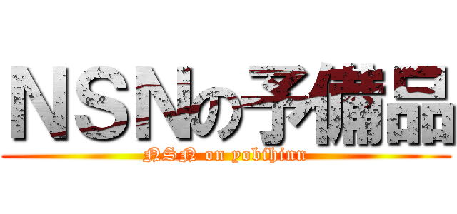 ＮＳＮの予備品 (NSN on yobihinn)