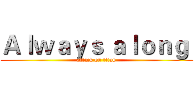 Ａｌｗａｙｓ ａｌｏｎｇ  (attack on titan)