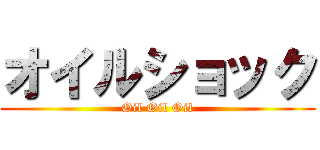オイルショック (Oil Oil Oil)