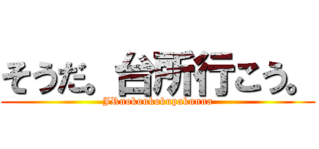 そうだ。台所行こう。 (JRnokoukokupakunna)