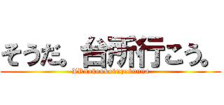 そうだ。台所行こう。 (JRnokoukokupakunna)