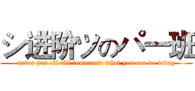 シ进阶ツのパ一班 (never put off till tomorrow what you can do today)