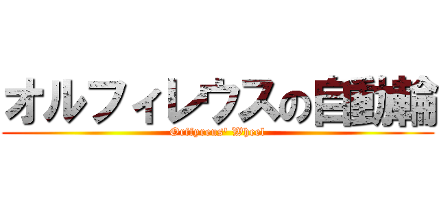 オルフィレウスの自動輪 (Orffyreus' Wheel)