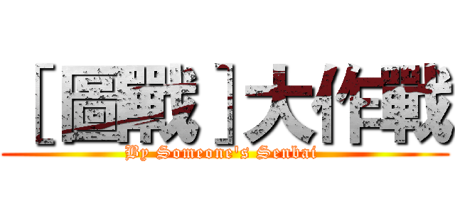 ［ 圖戰］大作戰 (By Someone's Senbai )