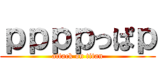 ｐｐｐｐっぱｐ (attack on titan)