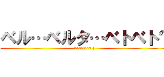 ベル…ベルタ…ベトベト？ (beruberuto)