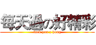 每天過の好精彩 (fuck you z hong)