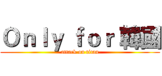 Ｏｎｌｙ ｆｏｒ 韓國 (attack on titan)