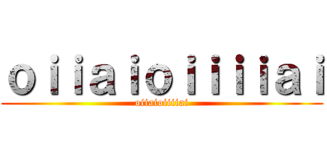 ｏｉｉａｉｏｉｉｉｉａｉ (oiiaioiiiiai)