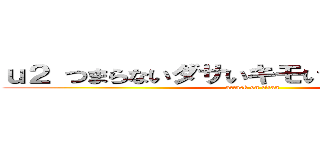 ｕ２ つまらないダサいキモい寒い 解散しろ  (attack on titan)