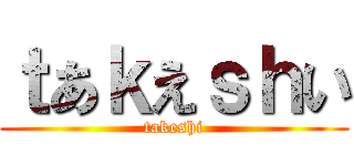 ｔあｋえｓｈい (takeshi)