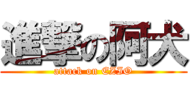 進撃の阿犬 (attack on EZIO)
