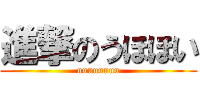 進撃のうほほい (uuuuuuuu)