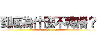到底為什麼不轉播？ (attack on titan)
