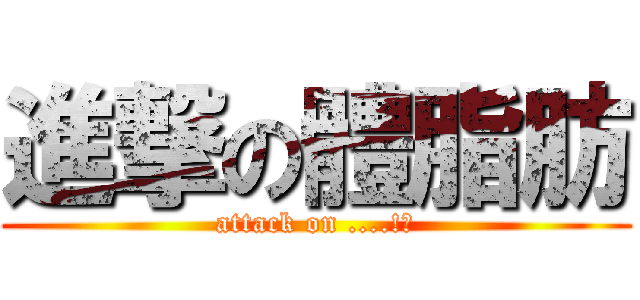 進撃の體脂肪 (attack on ....!?)