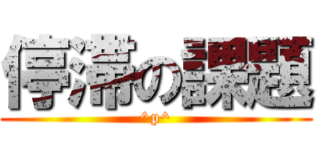 停滞の課題 (^p^)