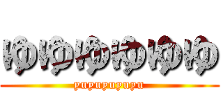 ゆゆゆゆゆゆ (yuyuyuyuyu)