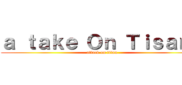 ａ ｔａｋｅ Ｏｎ Ｔｉｓａｎｅ (attack on titan)