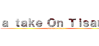 ａ ｔａｋｅ Ｏｎ Ｔｉｓａｎｅ (attack on titan)