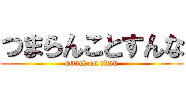 つまらんことすんな (attack on titan)