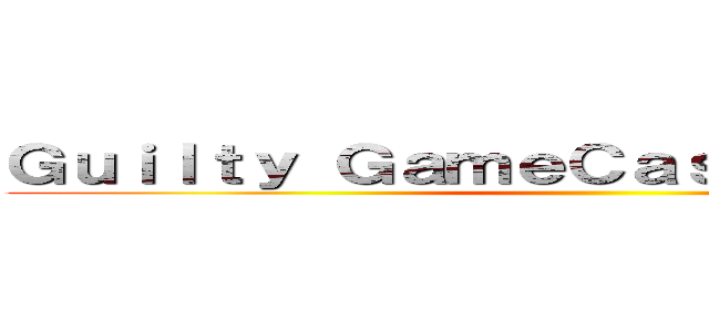 Ｇｕｉｌｔｙ ＧａｍｅＣａｓｔｉｎｇ Ｔｅａｍ ()
