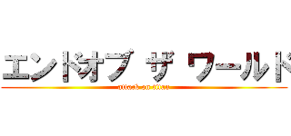 エンドオブ ザ ワールド (attack on titan)