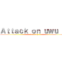 Ａｔｔａｃｋ ｏｎ ｕｗｕ ＩＩ (the uwuing)