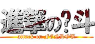 進撃の奋斗 (attack on FENDOU)